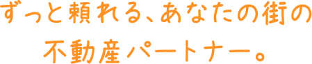 ずっと頼れる、あなたの街の不動産パートナー。